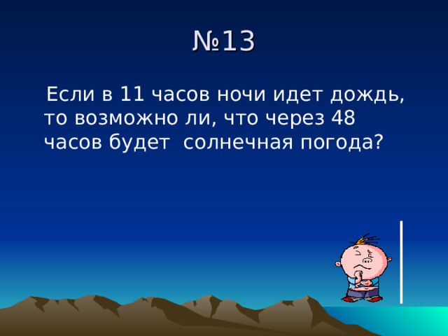 № 13  Если в 11 часов ночи идет дождь, то возможно ли, что через 48 часов будет солнечная погода? 