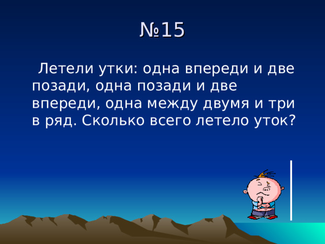 № 15  Летели утки: одна впереди и две позади, одна позади и две впереди, одна между двумя и три в ряд. Сколько всего летело уток? 