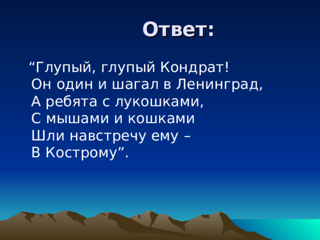  Ответ: “ Глупый, глупый Кондрат!  Он один и шагал в Ленинград,  А ребята с лукошками,  С мышами и кошками  Шли навстречу ему –  В Кострому”. 