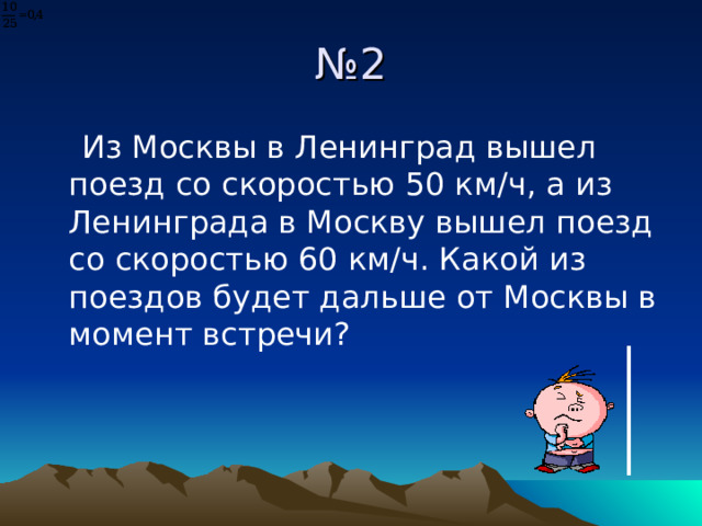 № 2  Из Москвы в Ленинград вышел поезд со скоростью 50 км/ч, а из Ленинграда в Москву вышел поезд со скоростью 60 км/ч. Какой из поездов будет дальше от Москвы в момент встречи? 