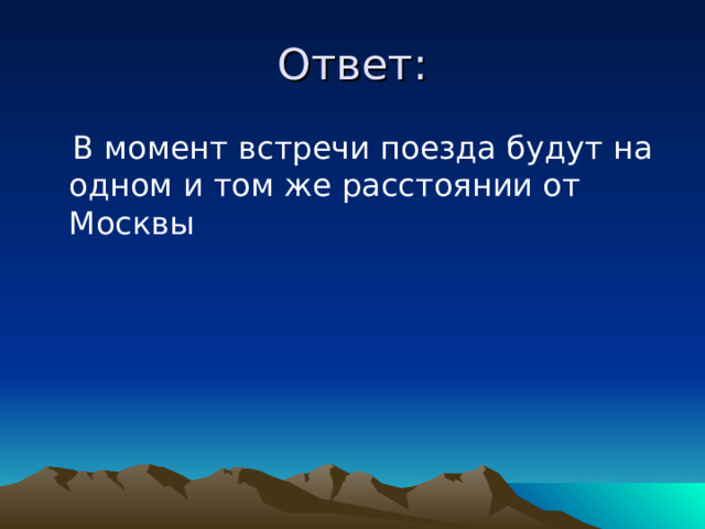 Ответ:  В момент встречи поезда будут на одном и том же расстоянии от Москвы 