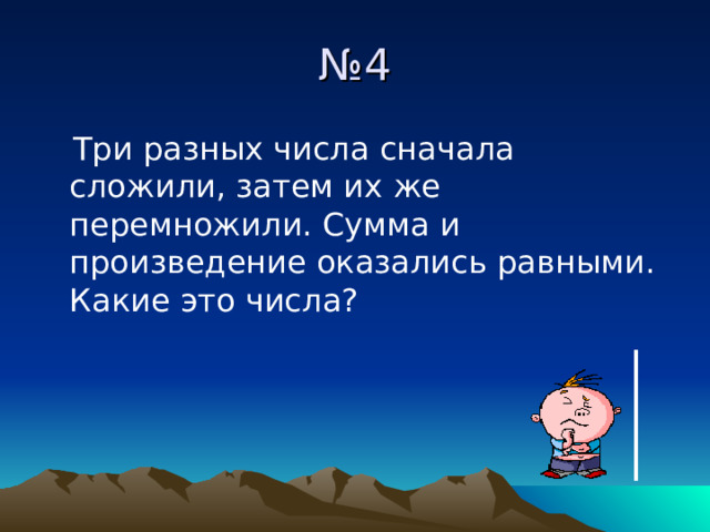 № 4  Три разных числа сначала сложили, затем их же перемножили. Сумма и произведение оказались равными. Какие это числа? 