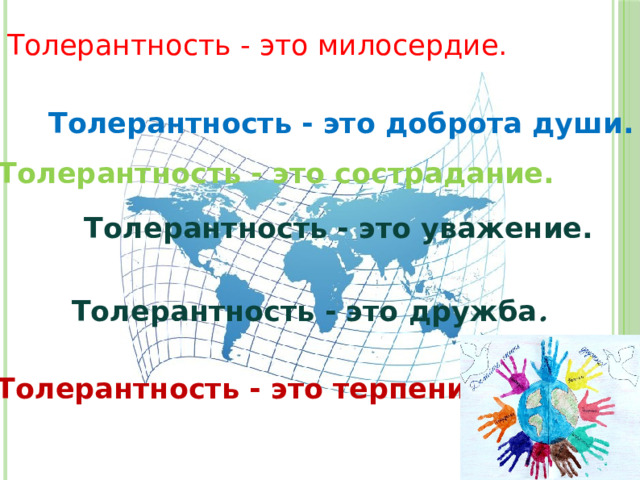 Толерантность - это милосердие. Толерантность - это доброта души. Толерантность - это сострадание. Толерантность - это уважение. Толерантность - это дружба . Толерантность - это терпение. 