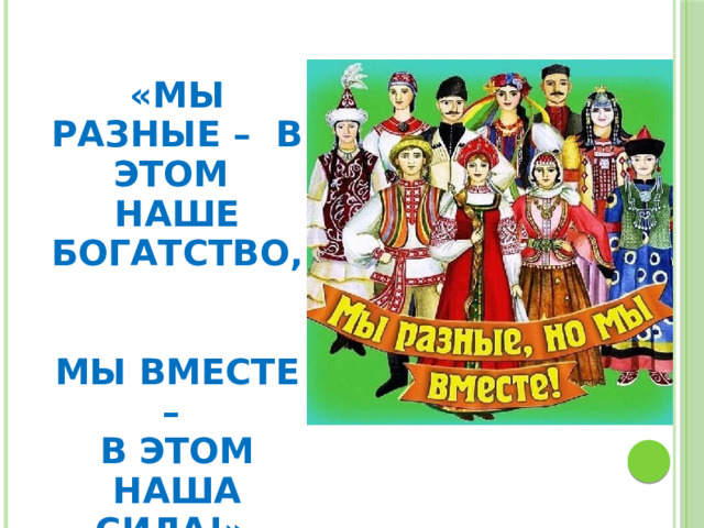  «МЫ РАЗНЫЕ – В ЭТОМ  НАШЕ БОГАТСТВО,   МЫ ВМЕСТЕ – В ЭТОМ НАША СИЛА!»   