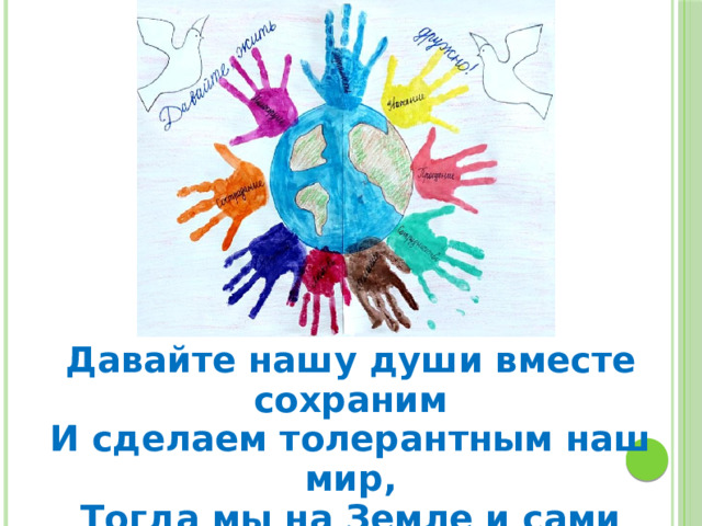 Давайте нашу души вместе сохраним И сделаем толерантным наш мир, Тогда мы на Земле и сами сохранимся! 