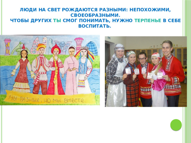 Люди на свет рождаются разными: непохожими, своеобразными.  Чтобы других ты смог понимать, нужно терпенье в себе воспитать. 