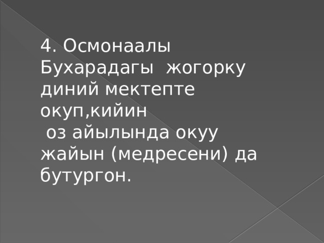 4. Осмонаалы Бухарадагы жогорку диний мектепте окуп,кийин  оз айылында окуу жайын (медресени) да бутургон. 