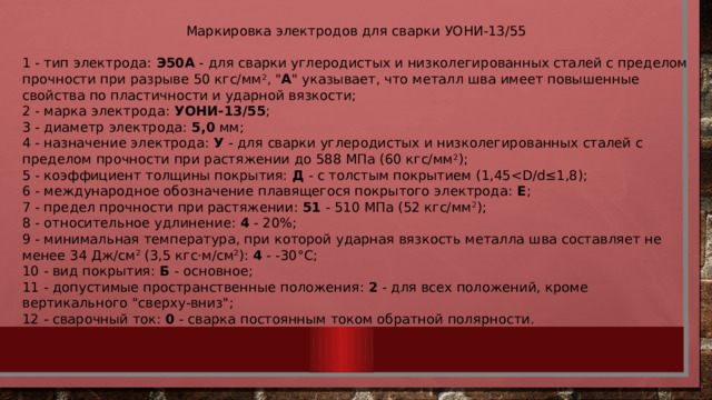 Маркировка электродов для сварки УОНИ-13/55  1 - тип электрода:  Э50А  - для сварки углеродистых и низколегированных сталей с пределом прочности при разрыве 50 кгс/мм 2 , 