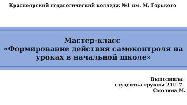 Красноярский педагогический колледж №1 им. М. Горького  Мастер-класс «Формирование действия самоконтроля на уроках в начальной школе»  Выполнила: студентка группы 21П-7, Смолина М. 