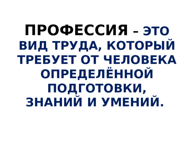 ПРОФЕССИЯ – ЭТО ВИД ТРУДА, КОТОРЫЙ ТРЕБУЕТ ОТ ЧЕЛОВЕКА ОПРЕДЕЛЁННОЙ ПОДГОТОВКИ, ЗНАНИЙ И УМЕНИЙ.   