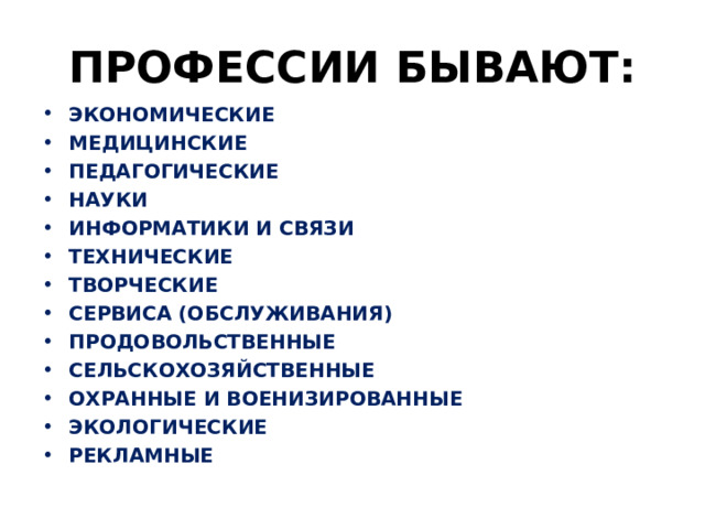 ПРОФЕССИИ БЫВАЮТ: ЭКОНОМИЧЕСКИЕ МЕДИЦИНСКИЕ ПЕДАГОГИЧЕСКИЕ НАУКИ ИНФОРМАТИКИ И СВЯЗИ ТЕХНИЧЕСКИЕ ТВОРЧЕСКИЕ СЕРВИСА (ОБСЛУЖИВАНИЯ) ПРОДОВОЛЬСТВЕННЫЕ СЕЛЬСКОХОЗЯЙСТВЕННЫЕ ОХРАННЫЕ И ВОЕНИЗИРОВАННЫЕ ЭКОЛОГИЧЕСКИЕ РЕКЛАМНЫЕ  