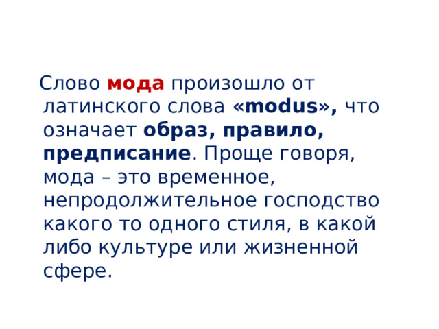  Слово мода произошло от латинского слова «modus», что означает образ, правило, предписание . Проще говоря, мода – это временное, непродолжительное господство какого то одного стиля, в какой либо культуре или жизненной сфере. 