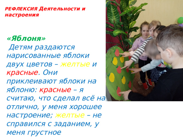РЕФЛЕКСИЯ Деятельности и настроения «Яблоня»  Детям раздаются нарисованные яблоки двух цветов – желтые и красные . Они приклеивают яблоки на яблоню: красные – я считаю, что сделал всё на отлично, у меня хорошее настроение; желтые – не справился с заданием, у меня грустное настроение. 