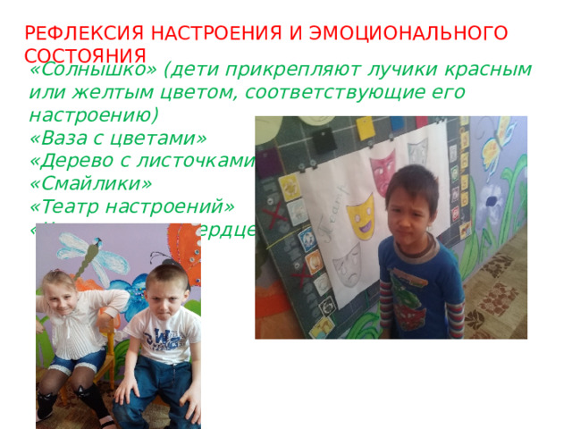 РЕФЛЕКСИЯ НАСТРОЕНИЯ И ЭМОЦИОНАЛЬНОГО СОСТОЯНИЯ «Солнышко» (дети прикрепляют лучики красным или желтым цветом, соответствующие его настроению)  «Ваза с цветами»  «Дерево с листочками»  «Смайлики» «Театр настроений» «Что у меня на сердце» 