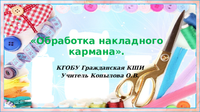 «Обработка накладного кармана». КГОБУ Гражданская КШИ Учитель Копылова О.В.  