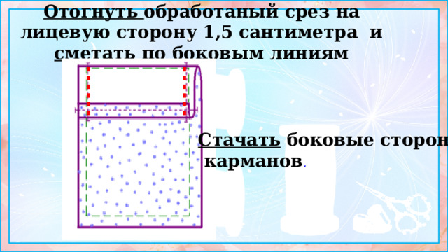 Отогнуть обработаный срез на лицевую сторону 1,5 сантиметра и сметать по боковым линиям Стачать боковые стороны  карманов . 