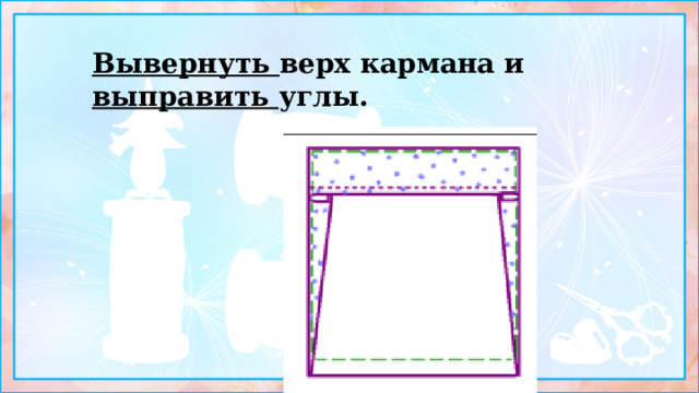 Вывернуть верх кармана и выправить углы. 