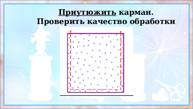 Приутюжить карман.  Проверить качество обработки кармана. 