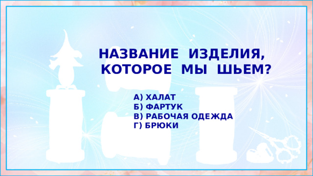 Название изделия, которое мы шьем?  а) халат б) фартук в) рабочая одежда г) брюки 