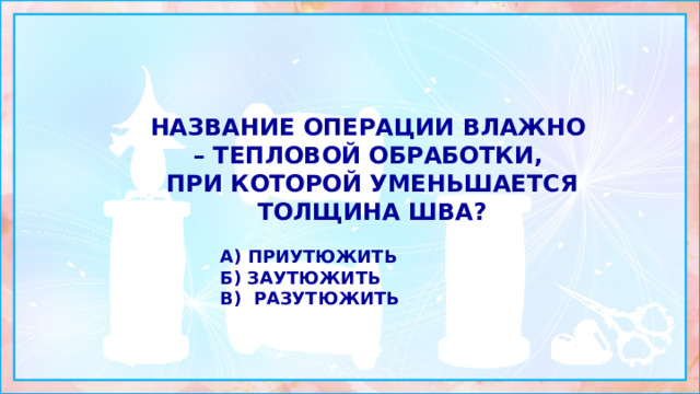 Название операции влажно – тепловой обработки, при которой уменьшается толщина шва?  а) приутюжить б) заутюжить в) разутюжить 