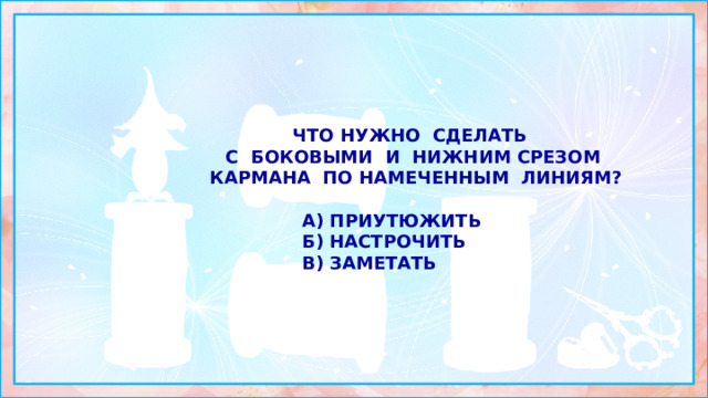 Что нужно сделать с боковыми и нижним срезом кармана по намеченным линиям?  а) приутюжить б) настрочить в) заметать 