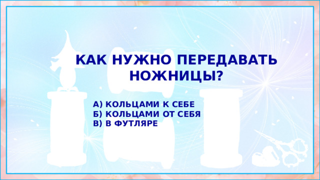 как нужно передавать ножницы?  а) кольцами к себе б) кольцами от себя в) в футляре 