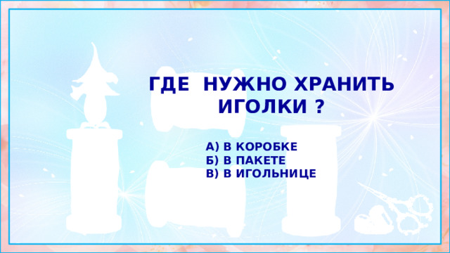 Где нужно хранить иголки ?  а) в коробке б) в пакете в) в игольнице 