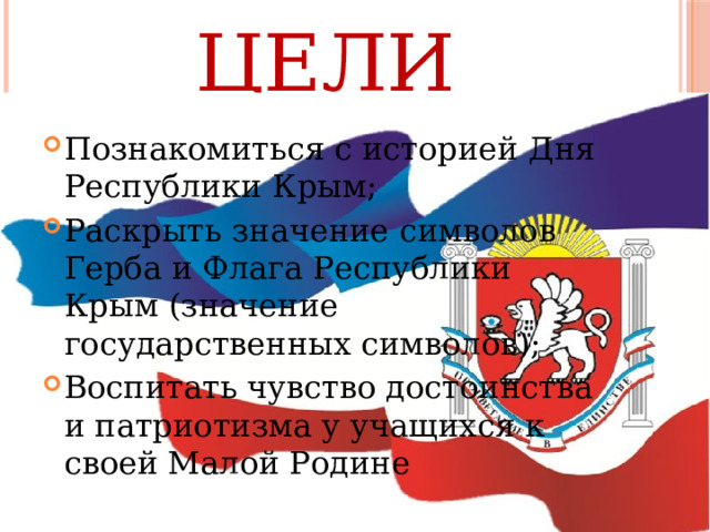 ЦЕЛИ Познакомиться с историей Дня Республики Крым; Раскрыть значение символов Герба и Флага Республики Крым (значение государственных символов); Воспитать чувство достоинства и патриотизма у учащихся к своей Малой Родине 