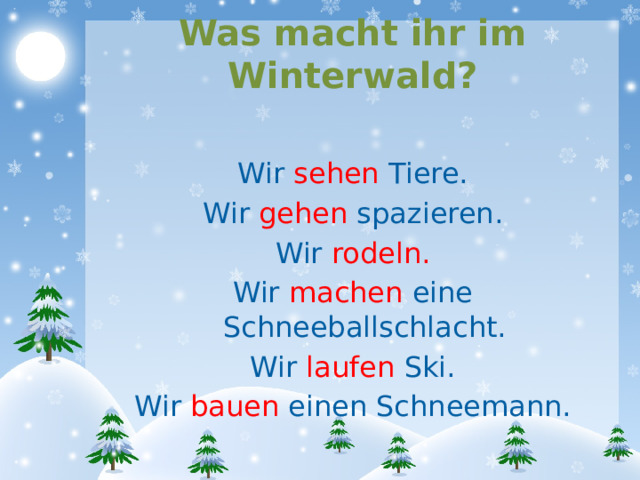 Was macht ihr im Winterwald? Wir sehen Tiere. Wir gehen spazieren. Wir rodeln. Wir machen eine Schneeballschlacht. Wir laufen Ski. Wir bauen einen Schneemann. 