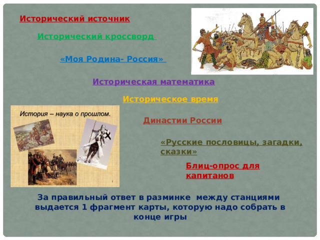 Исторический источник Исторический кроссворд «Моя Родина- Россия» Историческая математика Историческое время Династии России «Русские пословицы, загадки, сказки» Блиц-опрос для капитанов За правильный ответ в разминке между станциями выдается 1 фрагмент карты, которую надо собрать в конце игры 