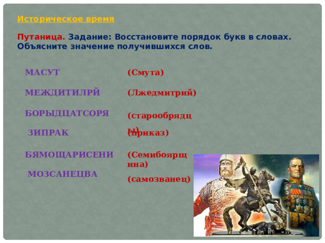 Историческое время Путаница. Задание: Восстановите порядок букв в словах. Объясните значение получившихся слов. МАСУТ (Смута) МЕЖДИТИЛРЙ (Лжедмитрий) (старообрядцы) БОРЫДЦАТСОРЯ ЗИПРАК (приказ) БЯМОЩАРИСЕНИ (Семибоярщина) МОЗСАНЕЦВА (самозванец) 