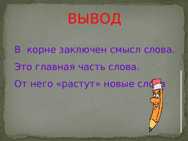 ВЫВОД В корне заключен смысл слова. Это главная часть слова. От него «растут» новые слова 