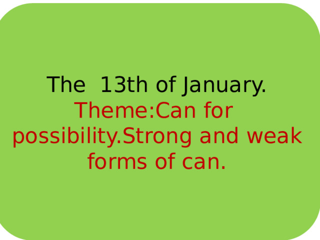 The 13th of January. Theme:Can for possibility.Strong and weak forms of can. 