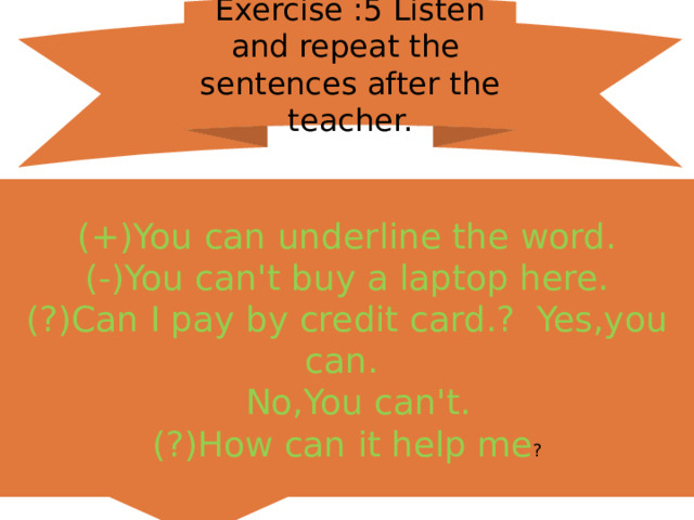 Exercise :5 Listen and repeat the sentences after the teacher. (+)You can underline the word. (-)You can't buy a laptop here. (?)Can I pay by credit card.? Yes,you can.  No,You can't. (?)How can it help me ? 