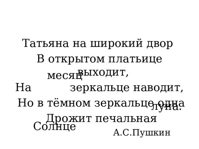 Татьяна на широкий двор В открытом платьице выходит, На зеркальце наводит,  Но в тёмном зеркальце одна  Дрожит печальная месяц луна. Солнце А.С.Пушкин 