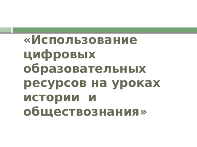 «Использование цифровых образовательных ресурсов на уроках истории и обществознания» 