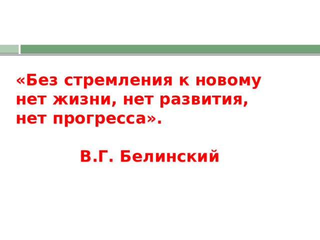 «Без стремления к новому нет жизни, нет развития, нет прогресса».          В.Г. Белинский 