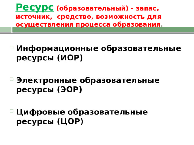 Ресурс  (образовательный) - запас, источник, средство, возможность для осуществления процесса образования . Информационные образовательные ресурсы (ИОР)  Электронные образовательные ресурсы (ЭОР)  Цифровые образовательные ресурсы (ЦОР)  