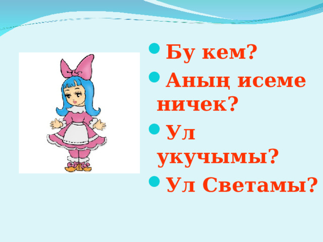 Бу кем? Аның исеме ничек? Ул укучымы? Ул Светамы? 