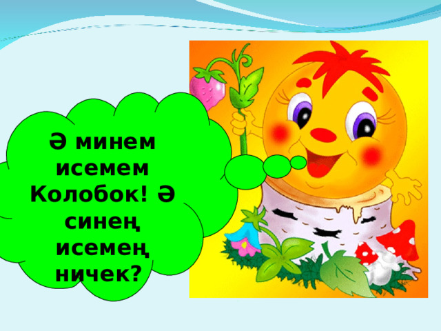 Ә минем исемем Колобок! Ә синең исемең ничек? 