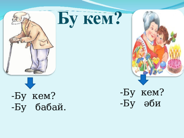 -Бу кем? -Бу әби -Бу кем? -Бу бабай. 