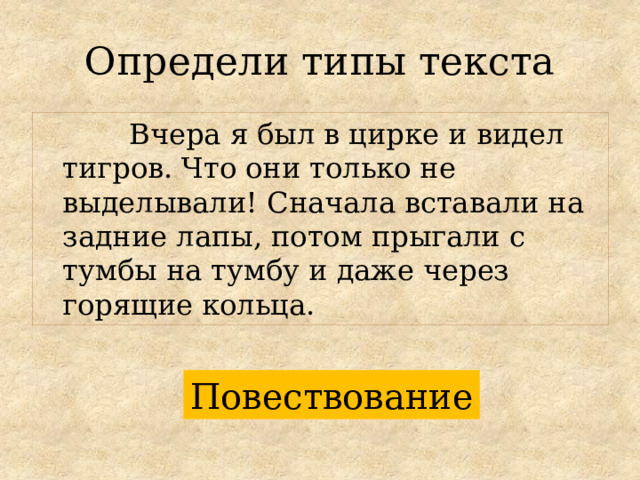 Определи типы текста  Вчера я был в цирке и видел тигров. Что они только не выделывали! Сначала вставали на задние лапы, потом прыгали с тумбы на тумбу и даже через горящие кольца.  Повествование 