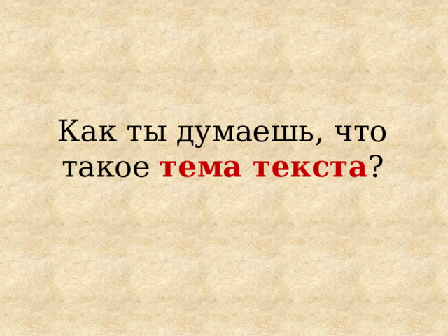 Как ты думаешь, что такое тема текста ? 