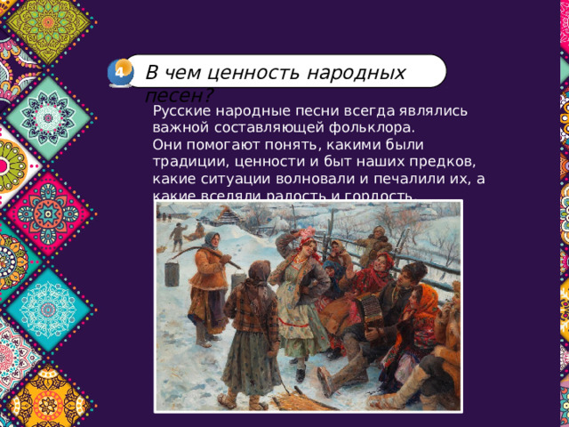 В чем ценность народных песен? 4 Русские народные песни всегда являлись важной составляющей фольклора. Они помогают понять, какими были традиции, ценности и быт наших предков, какие ситуации волновали и печалили их, а какие вселяли радость и гордость. 