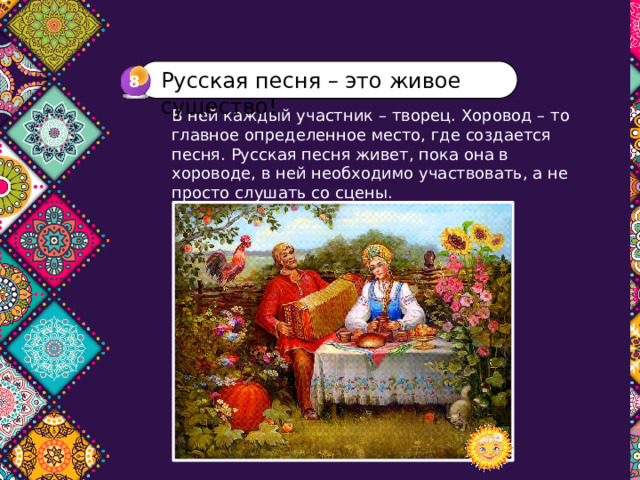 Русская песня – это живое существо! 8 4 В ней каждый участник – творец. Хоровод – то главное определенное место, где создается песня. Русская песня живет, пока она в хороводе, в ней необходимо участвовать, а не просто слушать со сцены. 