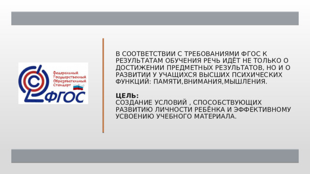 В соответствии с требованиями ФГОС к результатам обучения речь идёт не только о достижении предметных результатов, но и о развитии у учащихся высших психических функций: памяти,внимания,мышления.   Цель:  создание условий , способствующих развитию личности ребёнка и эффективному усвоению учебного материала. 