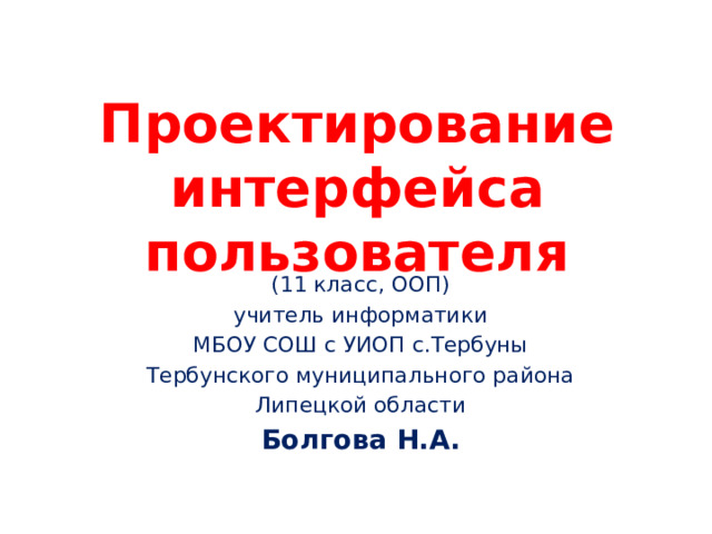 Проектирование интерфейса пользователя (11 класс, ООП) учитель информатики МБОУ СОШ с УИОП с.Тербуны Тербунского муниципального района Липецкой области Болгова Н.А. 