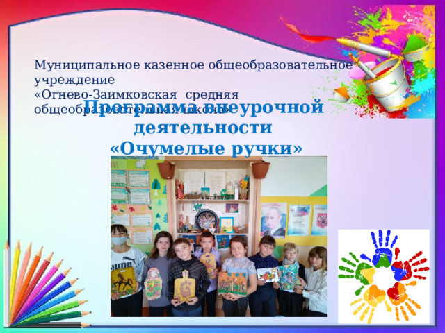 Муниципальное казенное общеобразовательное учреждение  «Огнево-Заимковская средняя общеобразовательная школа » Программа внеурочной деятельности  «Очумелые ручки» 