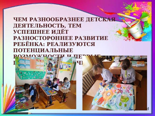 Чем разнообразнее детская деятельность, тем успешнее идёт разностороннее развитие ребёнка: реализуются потенциальные возможности и первые проявления творчества. 