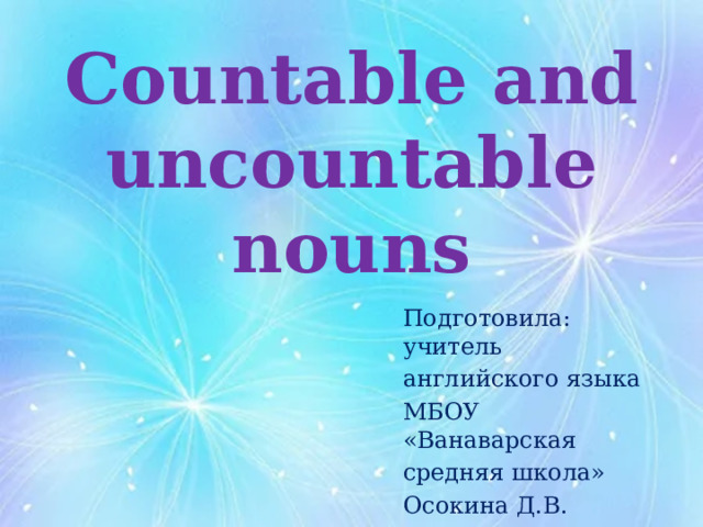 Countable and uncountable nouns Подготовила: учитель английского языка МБОУ «Ванаварская средняя школа» Осокина Д.В. 